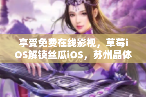 享受免费在线影视，草莓iOS解锁丝瓜iOS，苏州晶体推荐必看