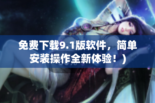 免费下载9.1版软件，简单安装操作全新体验！)