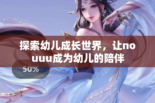 探索幼儿成长世界，让nouuu成为幼儿的陪伴