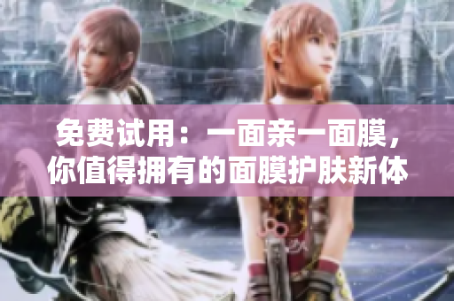 免费试用：一面亲一面膜，你值得拥有的面膜护肤新体验