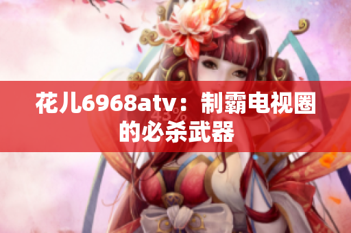 花儿6968atv：制霸电视圈的必杀武器