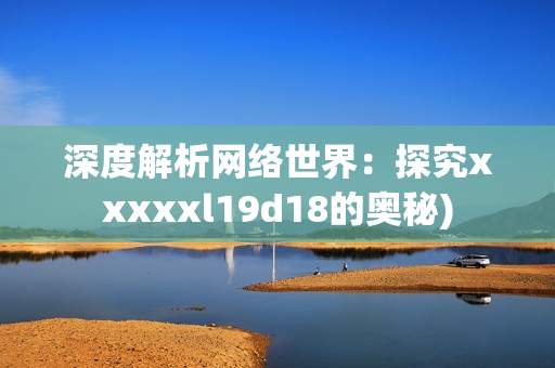 深度解析网络世界：探究xxxxxl19d18的奥秘)