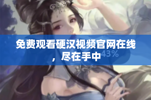 免费观看硬汉视频官网在线，尽在手中