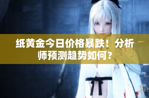 纸黄金今日价格暴跌！分析师预测趋势如何？