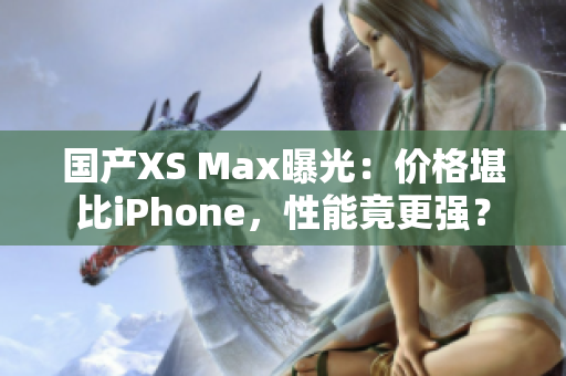 国产XS Max曝光：价格堪比iPhone，性能竟更强？