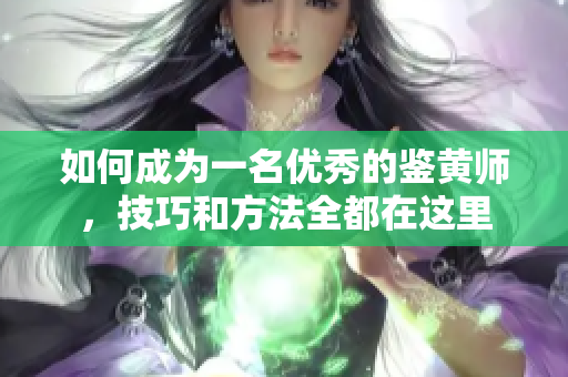 如何成为一名优秀的鉴黄师，技巧和方法全都在这里