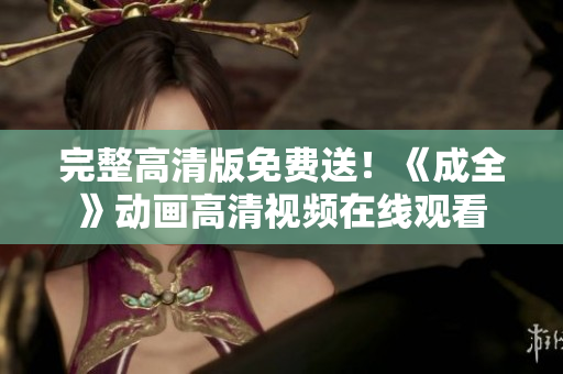 完整高清版免费送！《成全》动画高清视频在线观看