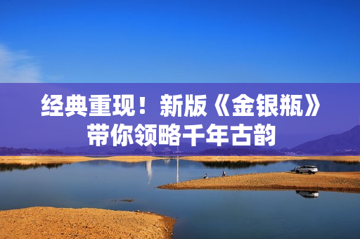 经典重现！新版《金银瓶》带你领略千年古韵