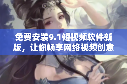 免费安装9.1短视频软件新版，让你畅享网络视频创意！