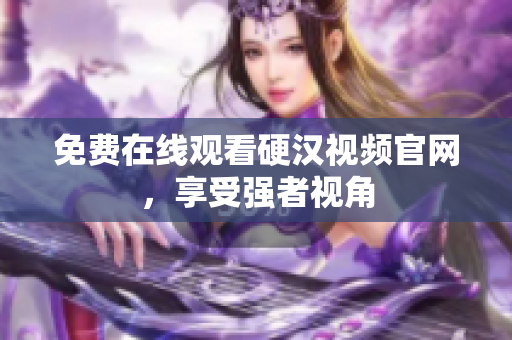 免费在线观看硬汉视频官网，享受强者视角