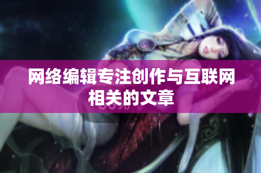 网络编辑专注创作与互联网相关的文章
