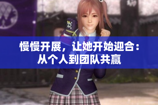 慢慢开展，让她开始迎合：从个人到团队共赢
