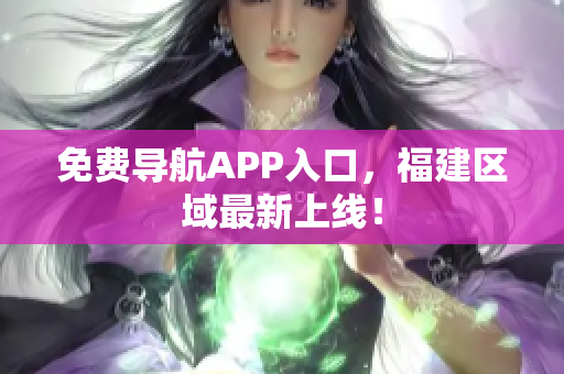 免费导航APP入口，福建区域最新上线！
