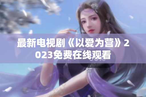 最新电视剧《以爱为营》2023免费在线观看