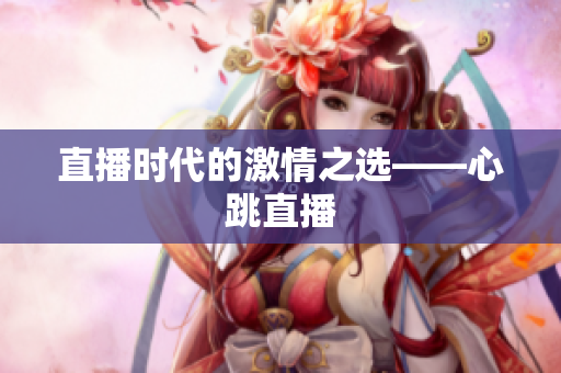 直播时代的激情之选——心跳直播
