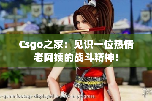 Csgo之家：见识一位热情老阿姨的战斗精神！
