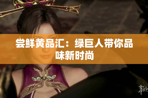 尝鲜黄品汇：绿巨人带你品味新时尚