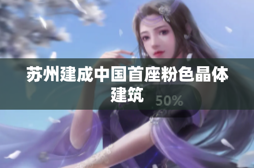 苏州建成中国首座粉色晶体建筑