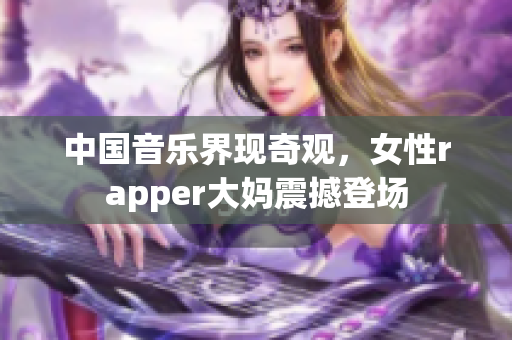 中国音乐界现奇观，女性rapper大妈震撼登场