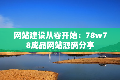 网站建设从零开始：78w78成品网站源码分享