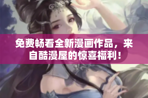 免费畅看全新漫画作品，来自酷漫屋的惊喜福利！