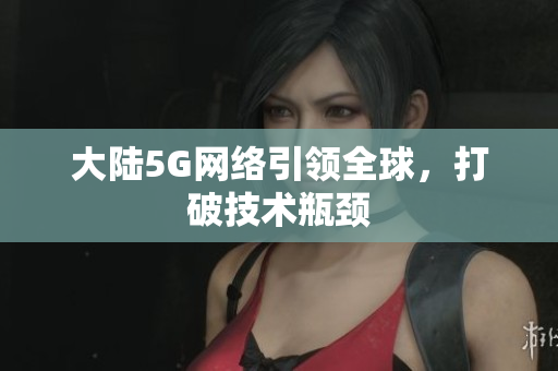 大陆5G网络引领全球，打破技术瓶颈