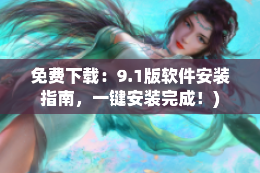 免费下载：9.1版软件安装指南，一键安装完成！)