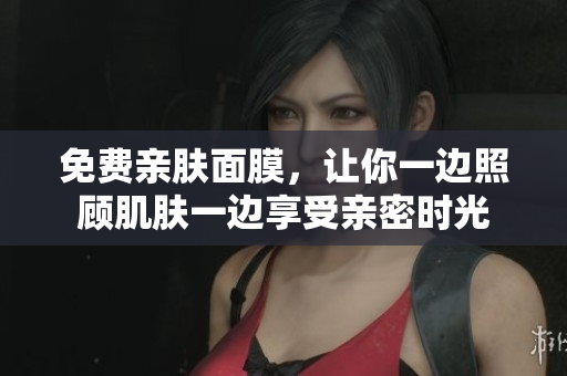 免费亲肤面膜，让你一边照顾肌肤一边享受亲密时光