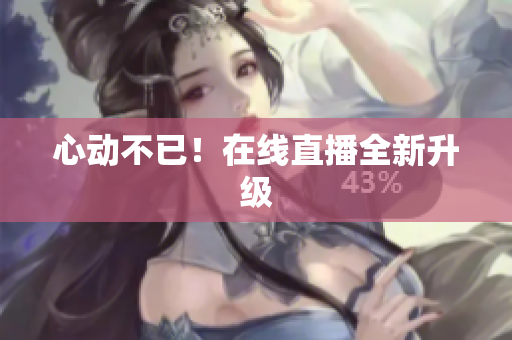心动不已！在线直播全新升级