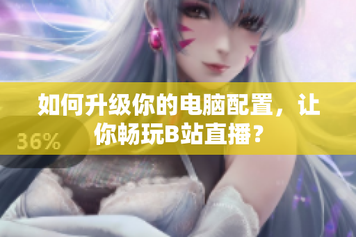 如何升级你的电脑配置，让你畅玩B站直播？