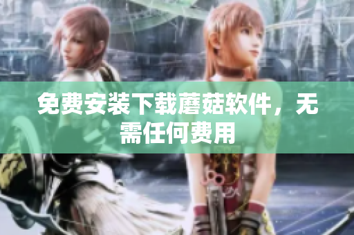 免费安装下载蘑菇软件，无需任何费用