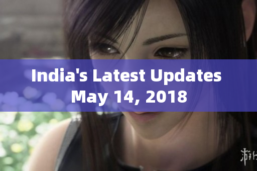 India's Latest Updates May 14, 2018