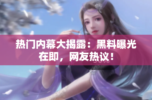 热门内幕大揭露：黑料曝光在即，网友热议！