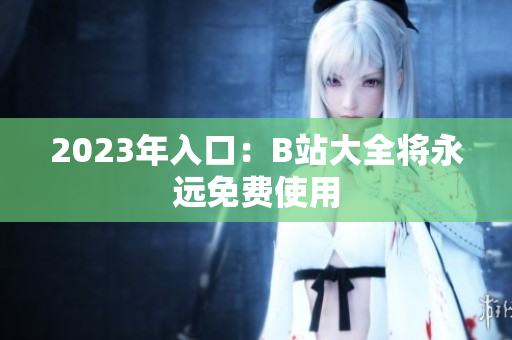 2023年入口：B站大全将永远免费使用