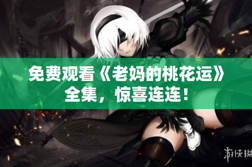 免费观看《老妈的桃花运》全集，惊喜连连！