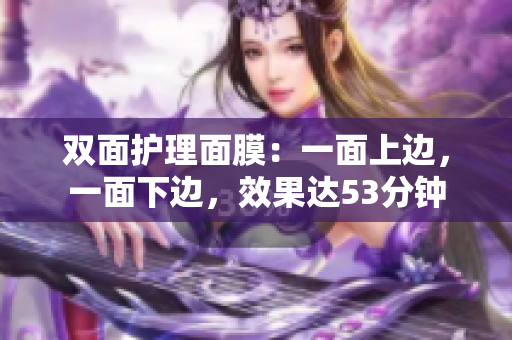 双面护理面膜：一面上边，一面下边，效果达53分钟