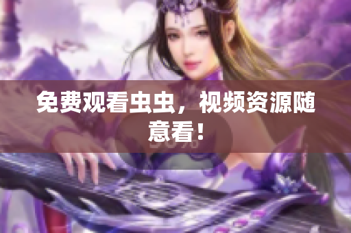 免费观看虫虫，视频资源随意看！