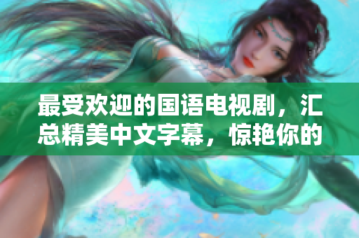 最受欢迎的国语电视剧，汇总精美中文字幕，惊艳你的视觉享受！