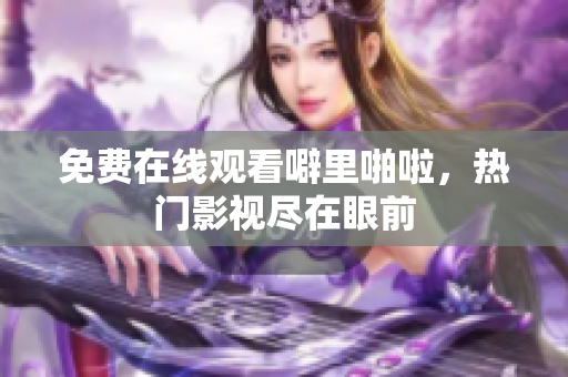 免费在线观看噼里啪啦，热门影视尽在眼前