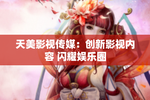 天美影视传媒：创新影视内容 闪耀娱乐圈
