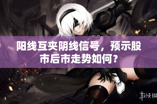阳线互夹阴线信号，预示股市后市走势如何？