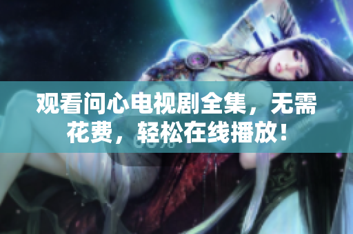 观看问心电视剧全集，无需花费，轻松在线播放！