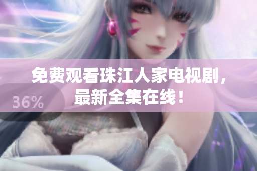 免费观看珠江人家电视剧，最新全集在线！