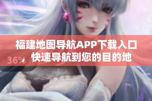 福建地图导航APP下载入口，快速导航到您的目的地