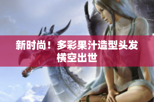 新时尚！多彩果汁造型头发横空出世