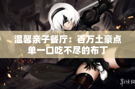 温馨亲子餐厅：百万土豪点单一口吃不尽的布丁