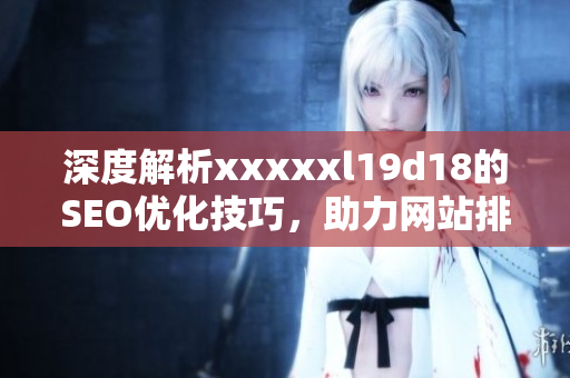 深度解析xxxxxl19d18的SEO优化技巧，助力网站排名提升