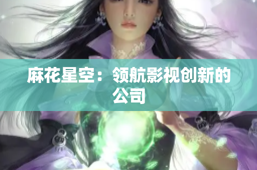 麻花星空：领航影视创新的公司