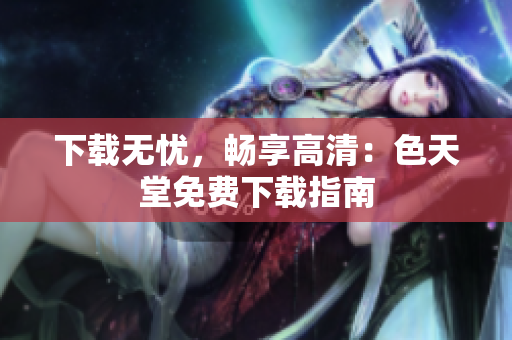下载无忧，畅享高清：色天堂免费下载指南