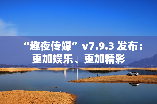 “趣夜传媒”v7.9.3 发布：更加娱乐、更加精彩